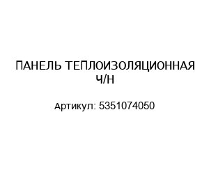 ПАНЕЛЬ ТЕПЛОИЗОЛЯЦИОННАЯ Ч/Н 5351074050
