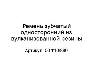 Ремень зубчатый односторонний из вулканизованной резины 50 T10/880