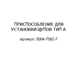 ПРИСПОСОБЛЕНИЕ ДЛЯ УСТАНОВКИ ЩУПОВ ТИП А 5004-7582-7
