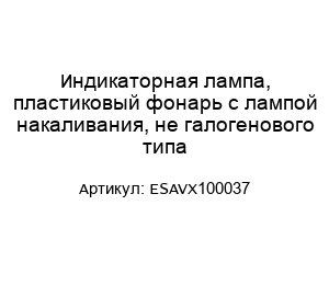 Индикаторная лампа, пластиковый фонарь с лампой накаливания, не галогенового типа ESAVX100037