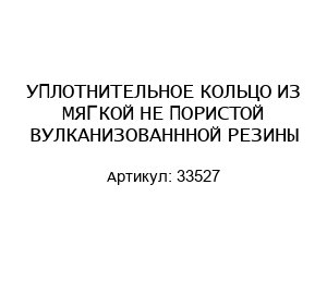 УПЛОТНИТЕЛЬНОЕ КОЛЬЦО ИЗ МЯГКОЙ НЕ ПОРИСТОЙ ВУЛКАНИЗОВАНННОЙ РЕЗИНЫ 33527