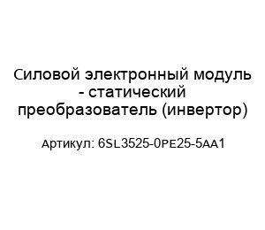 Силовой электронный модуль - статический преобразователь (инвертор) 6SL3525-0PE25-5AA1