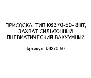 ПРИСОСКА, ТИП K6370-50- 8ШТ, ЗАХВАТ СИЛЬФОННЫЙ ПНЕВМАТИЧЕСКИЙ ВАКУУМНЫЙ