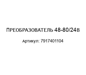 ПРЕОБРАЗОВАТЕЛЬ 48-80/24В 7917401104