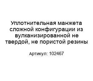 Уплотнительная манжета сложной конфигурации из вулканизированной не твердой, не пористой резины 102467