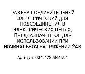 РАЗЪЕМ СОЕДИНИТЕЛЬНЫЙ ЭЛЕКТРИЧЕСКИЙ ДЛЯ ПОДСОЕДИНЕНИЯ В ЭЛЕКТРИЧЕСКИХ ЦЕПЯХ, ПРЕДНАЗНАЧЕННОЕ ДЛЯ ИСПОЛЬЗОВАНИИ ПРИ НОМИНАЛЬНОМ НАПРЯЖЕНИИ 24В 6073122 SM24A 1
