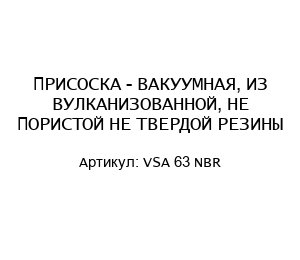 ПРИСОСКА - ВАКУУМНАЯ, ИЗ ВУЛКАНИЗОВАННОЙ, НЕ ПОРИСТОЙ НЕ ТВЕРДОЙ РЕЗИНЫ VSA 63 NBR
