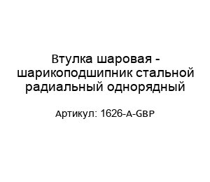 Втулка шаровая - шарикоподшипник стальной радиальный однорядный 1626-A-GBP