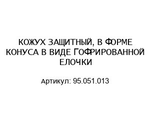 КОЖУХ ЗАЩИТНЫЙ, В ФОРМЕ КОНУСА В ВИДЕ ГОФРИРОВАННОЙ ЕЛОЧКИ 95.051.013