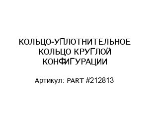 КОЛЬЦО-УПЛОТНИТЕЛЬНОЕ КОЛЬЦО КРУГЛОЙ КОНФИГУРАЦИИ PART #212813