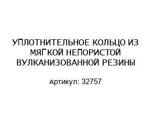 УПЛОТНИТЕЛЬНОЕ КОЛЬЦО ИЗ МЯГКОЙ НЕПОРИСТОЙ ВУЛКАНИЗОВАННОЙ РЕЗИНЫ 32757