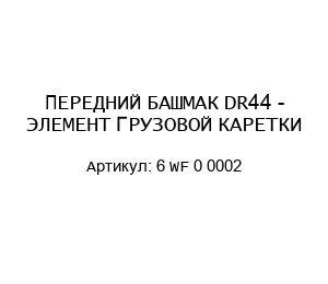 ПЕРЕДНИЙ БАШМАК DR44 - ЭЛЕМЕНТ ГРУЗОВОЙ КАРЕТКИ 6 WF 0 0002