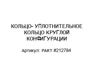 КОЛЬЦО- УПЛОТНИТЕЛЬНОЕ КОЛЬЦО КРУГЛОЙ КОНФИГУРАЦИИ PART #212784