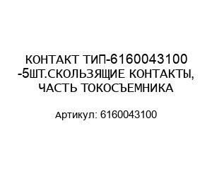 КОНТАКТ ТИП-6160043100 -5ШТ.СКОЛЬЗЯЩИЕ КОНТАКТЫ, ЧАСТЬ ТОКОСЪЕМНИКА