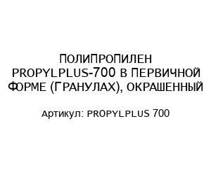 ПОЛИПРОПИЛЕН PROPYLPLUS-700 В ПЕРВИЧНОЙ ФОРМЕ (ГРАНУЛАХ), ОКРАШЕННЫЙ PROPYLPLUS 700