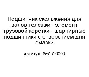 Подшипник скольжения для валов тележки - элемент грузовой каретки - шарнирные подшипники с отверстием для смазки 6WC C 0003