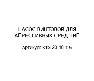 НАСОС ВИНТОВОЙ ДЛЯ АГРЕССИВНЫХ СРЕД ТИП KTS 20-48 T G