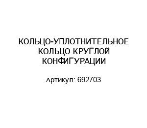 КОЛЬЦО-УПЛОТНИТЕЛЬНОЕ КОЛЬЦО КРУГЛОЙ КОНФИГУРАЦИИ 692703