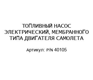ТОПЛИВНЫЙ НАСОС ЭЛЕКТРИЧЕСКИЙ, МЕМБРАННОГО ТИПА ДВИГАТЕЛЯ САМОЛЕТА P/N 40105