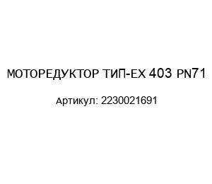 МОТОРЕДУКТОР ТИП-EX 403 PN71 2230021691