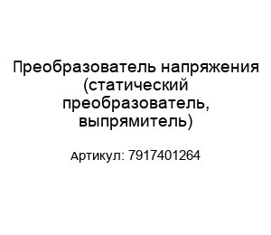 Преобразователь напряжения (статический преобразователь, выпрямитель) 7917401264