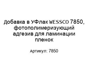 Добавка в УФ лак WESSCO 7850, фотополимеризующий адгезив для ламинации пленок