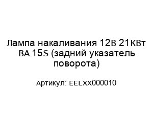 Лампа накаливания 12В 21КВт BA 15S (задний указатель поворота) EELXX000010