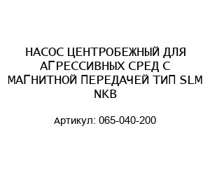 НАСОС ЦЕНТРОБЕЖНЫЙ ДЛЯ АГРЕССИВНЫХ СРЕД С МАГНИТНОЙ ПЕРЕДАЧЕЙ ТИП SLM NKB 065-040-200