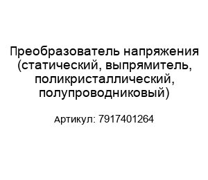 Преобразователь напряжения (статический, выпрямитель, поликристаллический, полупроводниковый) 7917401264