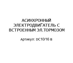 АСИНХРОННЫЙ ЭЛЕКТРОДВИГАТЕЛЬ С ВСТРОЕННЫМ ЭЛ.ТОРМОЗОМ DC10/16 B