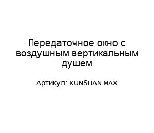 Передаточное окно с воздушным вертикальным душем KUNSHAN MAX