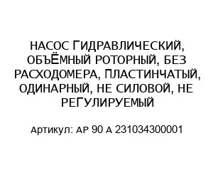 НАСОС ГИДРАВЛИЧЕСКИЙ, ОБЪЁМНЫЙ РОТОРНЫЙ, БЕЗ РАСХОДОМЕРА, ПЛАСТИНЧАТЫЙ, ОДИНАРНЫЙ, НЕ СИЛОВОЙ, НЕ РЕГУЛИРУЕМЫЙ AP 90 A 231034300001
