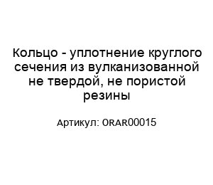 Кольцо - уплотнение круглого сечения из вулканизованной не твердой, не пористой резины ORAR00015