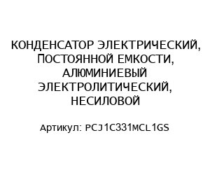 КОНДЕНСАТОР ЭЛЕКТРИЧЕСКИЙ, ПОСТОЯННОЙ ЕМКОСТИ, АЛЮМИНИЕВЫЙ ЭЛЕКТРОЛИТИЧЕСКИЙ, НЕСИЛОВОЙ PCJ1C331MCL1GS
