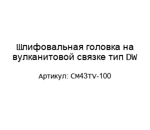 Шлифовальная головка на вулканитовой связке тип DW CM43TV-100