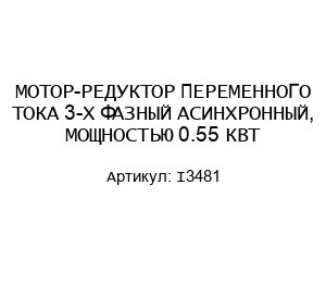 МОТОР-РЕДУКТОР ПЕРЕМЕННОГО ТОКА 3-Х ФАЗНЫЙ АСИНХРОННЫЙ, МОЩНОСТЬЮ 0.55 КВТ I3481