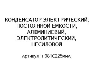 КОНДЕНСАТОР ЭЛЕКТРИЧЕСКИЙ, ПОСТОЯННОЙ ЕМКОСТИ, АЛЮМИНИЕВЫЙ, ЭЛЕКТРОЛИТИЧЕСКИЙ, НЕСИЛОВОЙ F981C225MMA