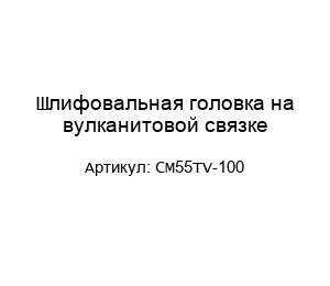 Шлифовальная головка на вулканитовой связке CM55TV-100