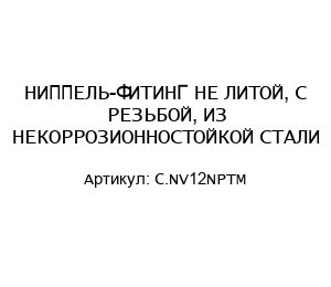 НИППЕЛЬ-ФИТИНГ НЕ ЛИТОЙ, С РЕЗЬБОЙ, ИЗ НЕКОРРОЗИОННОСТОЙКОЙ СТАЛИ C.NV12NPTM