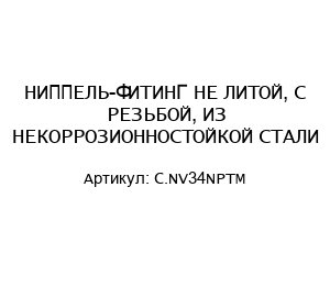НИППЕЛЬ-ФИТИНГ НЕ ЛИТОЙ, С РЕЗЬБОЙ, ИЗ НЕКОРРОЗИОННОСТОЙКОЙ СТАЛИ C.NV34NPTM