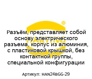 Разъём, представляет собой основу электрического разъема, корпус из алюминия, с пластиковой крышкой, без контактной группы, специальной конфигурации HAN24BGG-29