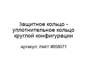 Защитное кольцо - уплотнительное кольцо круглой конфигурации PART #658071