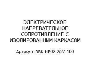 ЭЛЕКТРИЧЕСКОЕ НАГРЕВАТЕЛЬНОЕ СОПРОТИВЛЕНИЕ C ИЗОЛИРОВАННЫМ КАРКАСОМ DBK-HP02-2/27-100