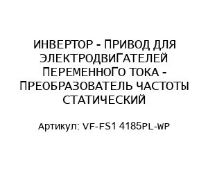 ИНВЕРТОР - ПРИВОД ДЛЯ ЭЛЕКТРОДВИГАТЕЛЕЙ ПЕРЕМЕННОГО ТОКА - ПРЕОБРАЗОВАТЕЛЬ ЧАСТОТЫ СТАТИЧЕСКИЙ VF-FS1 4185PL-WP