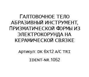 ГАЛТОВОЧНОЕ ТЕЛО АБРАЗИВНЫЙ ИНСТРУМЕНТ, ПРИЗМАТИЧЕСКОЙ ФОРМЫ ИЗ ЭЛЕКТРОКОРУНДА НА КЕРАМИЧЕСКОЙ СВЯЗКЕ DK 6X12 A/C TRI IDENT-NR.1052