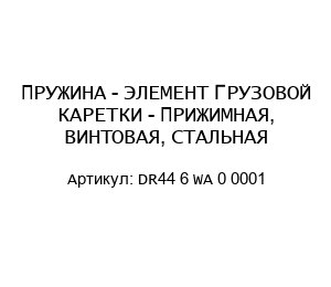 ПРУЖИНА - ЭЛЕМЕНТ ГРУЗОВОЙ КАРЕТКИ - ПРИЖИМНАЯ, ВИНТОВАЯ, СТАЛЬНАЯ DR44 6 WA 0 0001