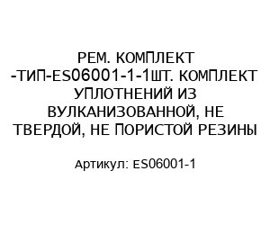 РЕМ. КОМПЛЕКТ -ТИП-ES06001-1-1ШТ. КОМПЛЕКТ УПЛОТНЕНИЙ ИЗ ВУЛКАНИЗОВАННОЙ, НЕ ТВЕРДОЙ, НЕ ПОРИСТОЙ РЕЗИНЫ