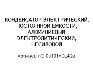 КОНДЕНСАТОР ЭЛЕКТРИЧЕСКИЙ, ПОСТОЯННОЙ ЕМКОСТИ, АЛЮМИНИЕВЫЙ ЭЛЕКТРОЛИТИЧЕСКИЙ, НЕСИЛОВОЙ PCF0J101MCL4GB