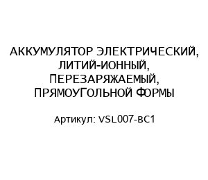 АККУМУЛЯТОР ЭЛЕКТРИЧЕСКИЙ, ЛИТИЙ-ИОННЫЙ, ПЕРЕЗАРЯЖАЕМЫЙ, ПРЯМОУГОЛЬНОЙ ФОРМЫ VSL007-BC1