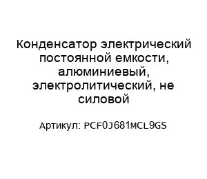 Конденсатор электрический постоянной емкости, алюминиевый, электролитический, не силовой PCF0J681MCL9GS